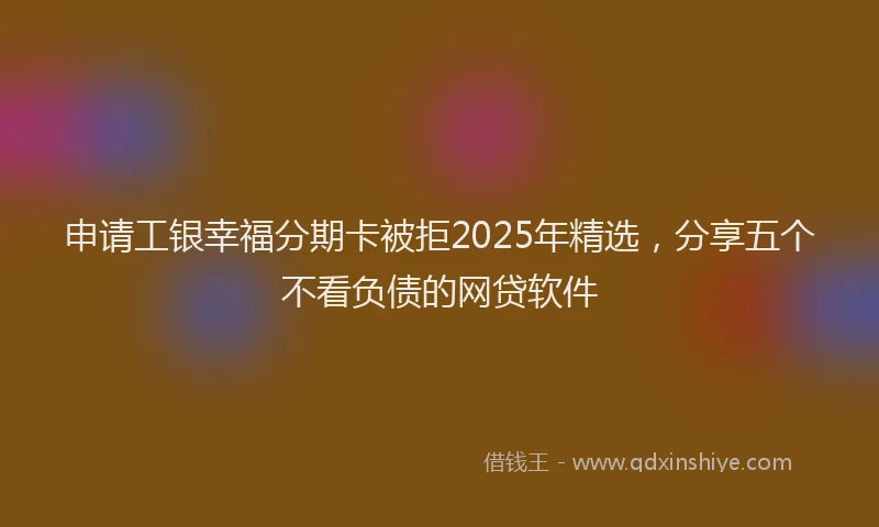 申请工银幸福分期卡被拒2025年精选，分享五个不看负债的网贷软件