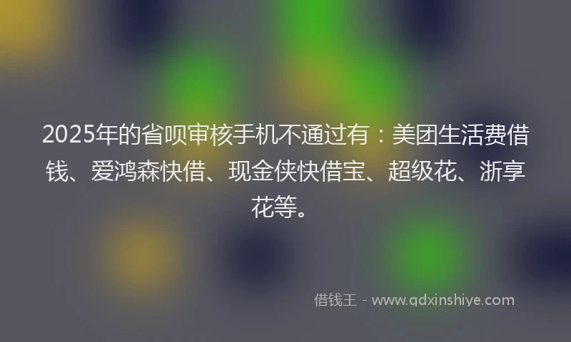 2025年的省呗审核手机不通过有：美团生活费借钱、爱鸿森快借、现金侠快借宝、超级花、浙享花等。