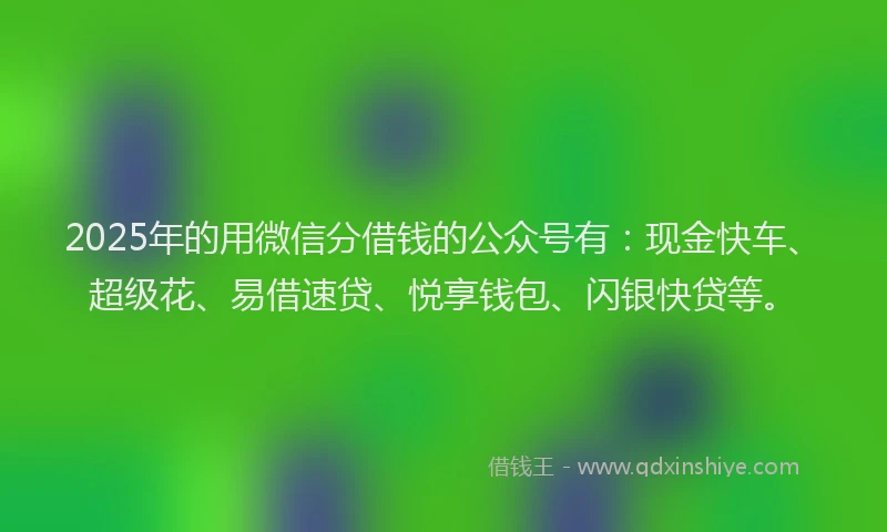 2025年的用微信分借钱的公众号有：现金快车、超级花、易借速贷、悦享钱包、闪银快贷等。