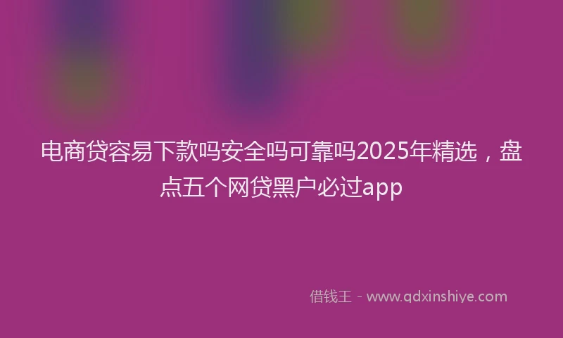 电商贷容易下款吗安全吗可靠吗2025年精选，盘点五个网贷黑户必过app