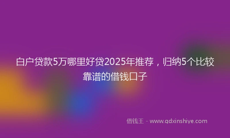 白户贷款5万哪里好贷2025年推荐，归纳5个比较靠谱的借钱口子