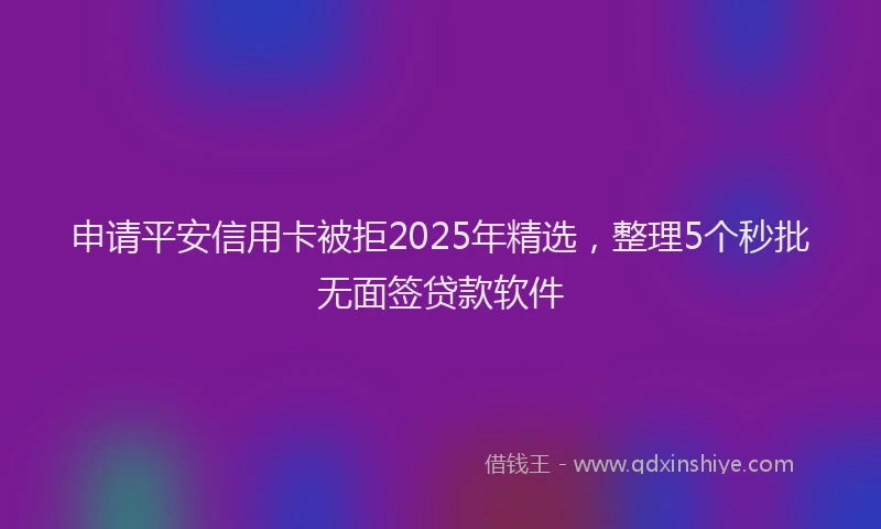 申请平安信用卡被拒2025年精选，整理5个秒批无面签贷款软件