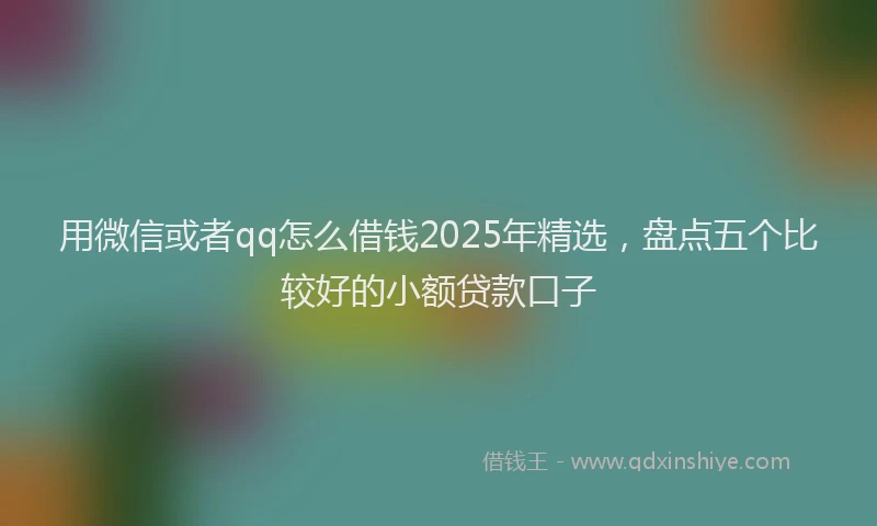用微信或者qq怎么借钱2025年精选，盘点五个比较好的小额贷款口子