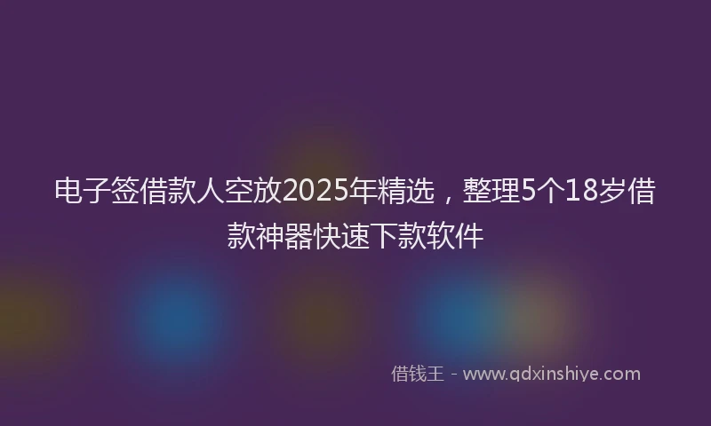 电子签借款人空放2025年精选，整理5个18岁借款神器快速下款软件