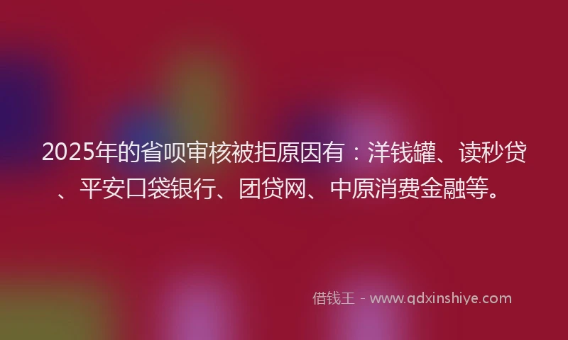 2025年的省呗审核被拒原因有：洋钱罐、读秒贷、平安口袋银行、团贷网、中原消费金融等。