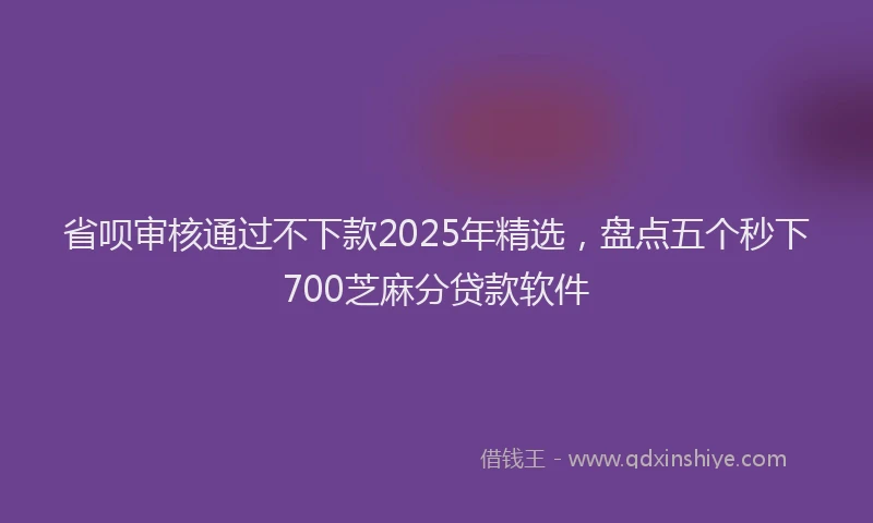 省呗审核通过不下款2025年精选，盘点五个秒下700芝麻分贷款软件