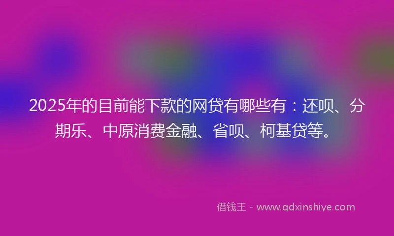 2025年的目前能下款的网贷有哪些有：还呗、分期乐、中原消费金融、省呗、柯基贷等。