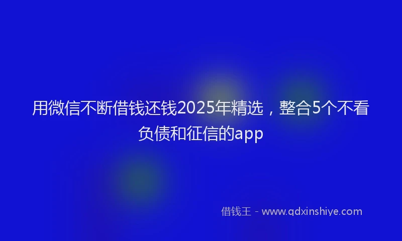 用微信不断借钱还钱2025年精选，整合5个不看负债和征信的app