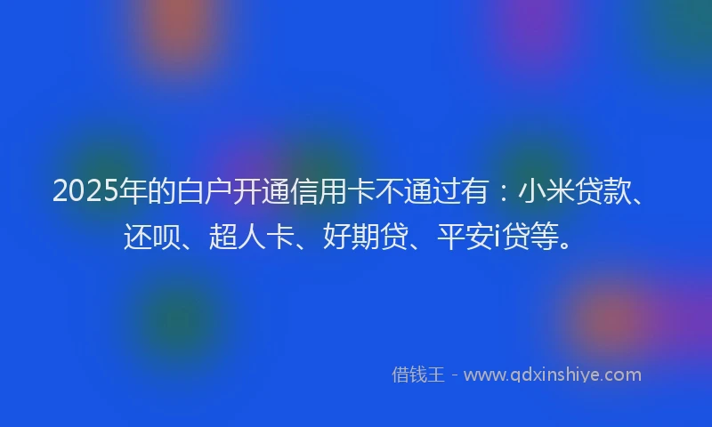 2025年的白户开通信用卡不通过有：小米贷款、还呗、超人卡、好期贷、平安i贷等。