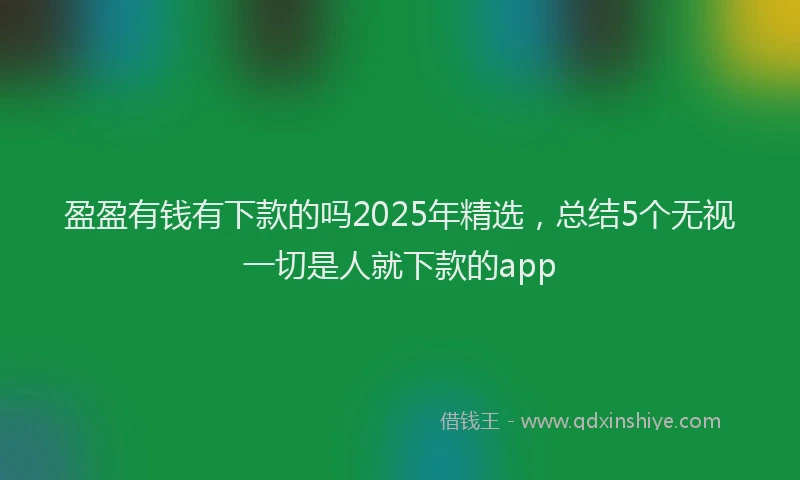 盈盈有钱有下款的吗2025年精选，总结5个无视一切是人就下款的app