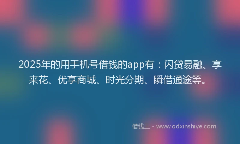 2025年的用手机号借钱的app有：闪贷易融、享来花、优享商城、时光分期、瞬借通途等。