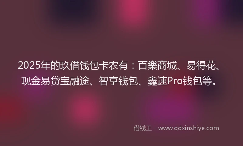 2025年的玖借钱包卡农有：百樂商城、易得花、现金易贷宝融途、智享钱包、鑫速Pro钱包等。