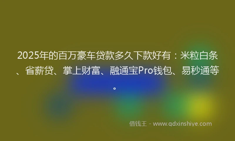 2025年的百万豪车贷款多久下款好有：米粒白条、省薪贷、掌上财富、融通宝Pro钱包、易秒通等。
