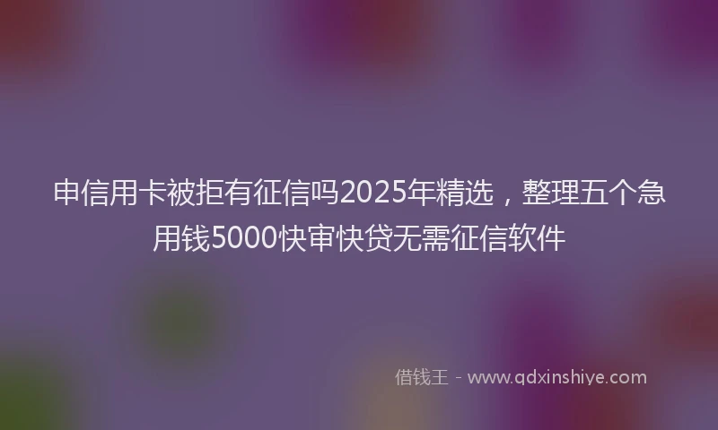 申信用卡被拒有征信吗2025年精选，整理五个急用钱5000快审快贷无需征信软件