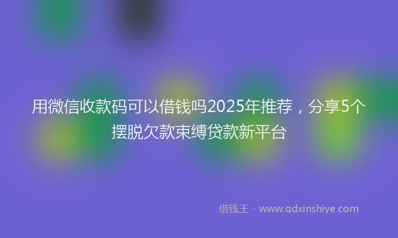 用微信收款码可以借钱吗2025年推荐，分享5个摆脱欠款束缚贷款新平台
