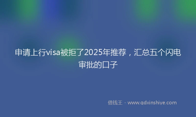 申请上行visa被拒了2025年推荐，汇总五个闪电审批的口子