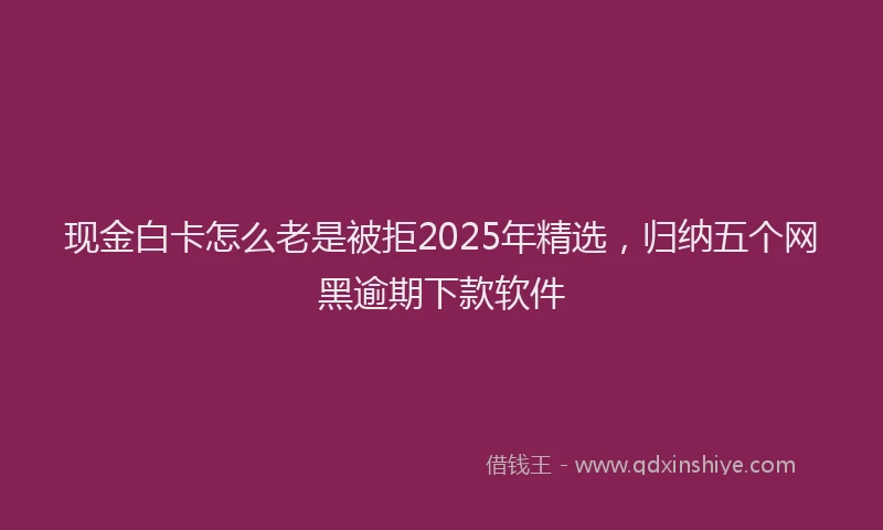 现金白卡怎么老是被拒2025年精选，归纳五个网黑逾期下款软件