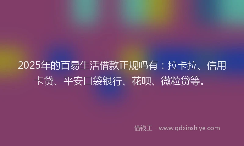 2025年的百易生活借款正规吗有：拉卡拉、信用卡贷、平安口袋银行、花呗、微粒贷等。