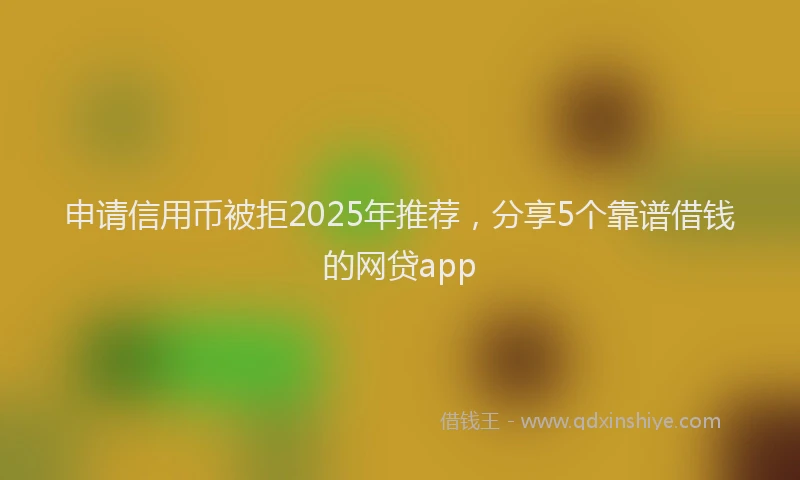 申请信用币被拒2025年推荐，分享5个靠谱借钱的网贷app