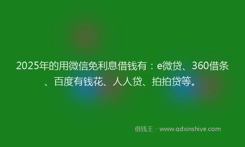 2025年的用微信免利息借钱有：e微贷、360借条、百度有钱花、人人贷、拍拍贷等。