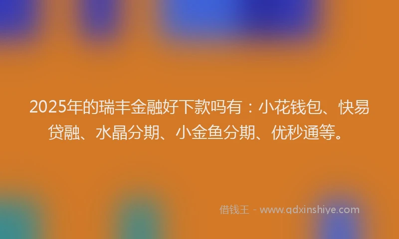 2025年的瑞丰金融好下款吗有：小花钱包、快易贷融、水晶分期、小金鱼分期、优秒通等。