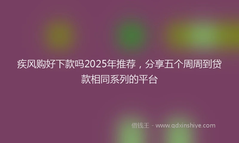 疾风购好下款吗2025年推荐，分享五个周周到贷款相同系列的平台