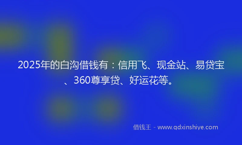 2025年的白沟借钱有：信用飞、现金站、易贷宝、360尊享贷、好运花等。
