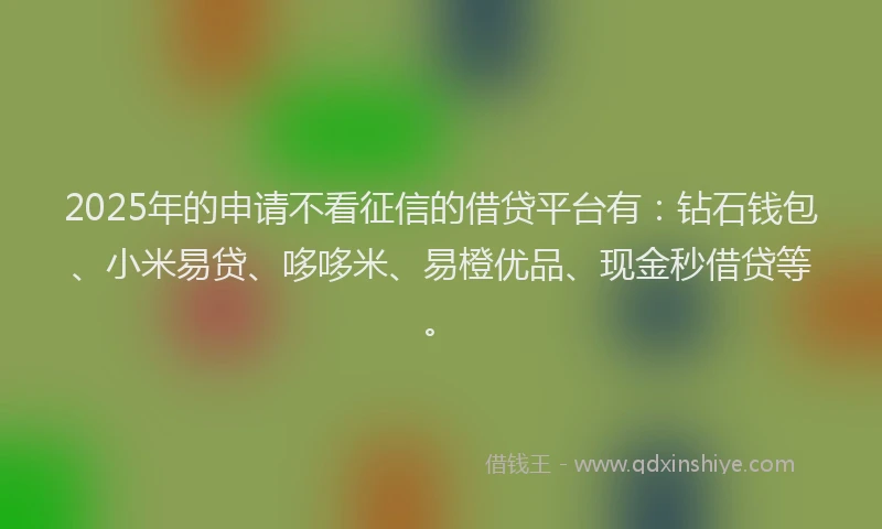 2025年的申请不看征信的借贷平台有：钻石钱包、小米易贷、哆哆米、易橙优品、现金秒借贷等。