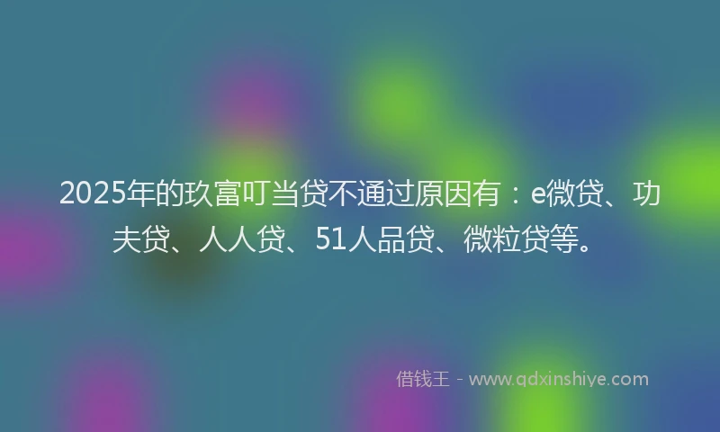 2025年的玖富叮当贷不通过原因有：e微贷、功夫贷、人人贷、51人品贷、微粒贷等。