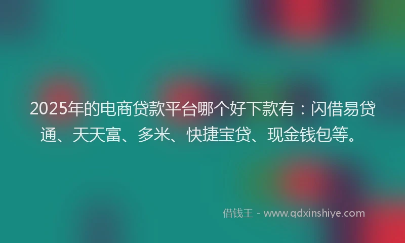 2025年的电商贷款平台哪个好下款有：闪借易贷通、天天富、多米、快捷宝贷、现金钱包等。