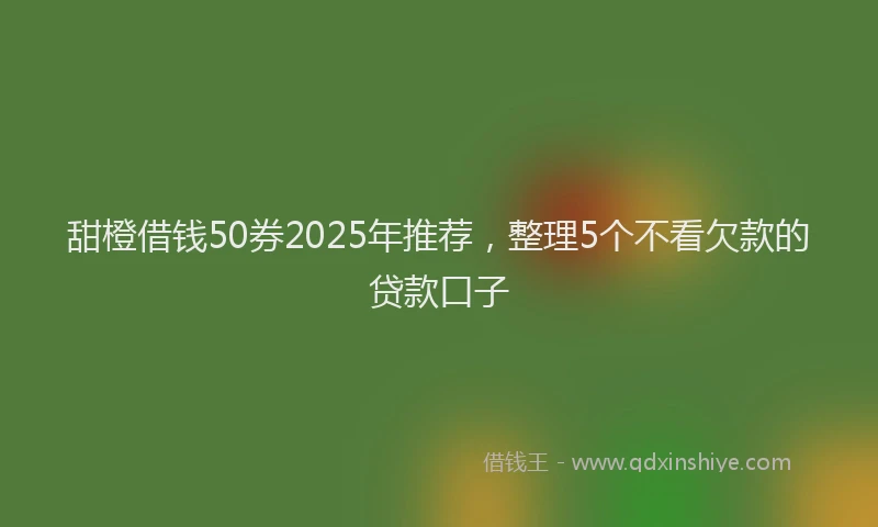 甜橙借钱50券2025年推荐，整理5个不看欠款的贷款口子