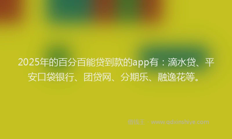 2025年的百分百能贷到款的app有：滴水贷、平安口袋银行、团贷网、分期乐、融逸花等。