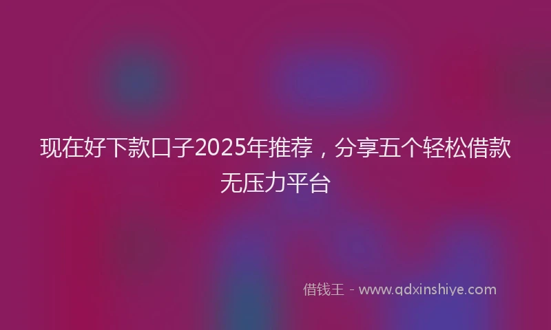 现在好下款口子2025年推荐，分享五个轻松借款无压力平台