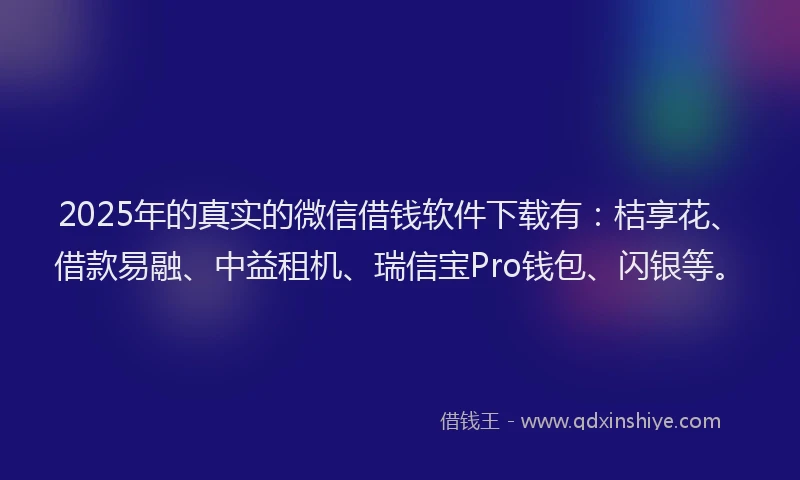 2025年的真实的微信借钱软件下载有：桔享花、借款易融、中益租机、瑞信宝Pro钱包、闪银等。