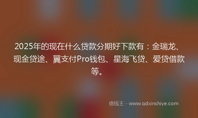 2025年的现在什么贷款分期好下款有：金瑞龙、现金贷途、翼支付Pro钱包、星海飞贷、爱贷借款等。