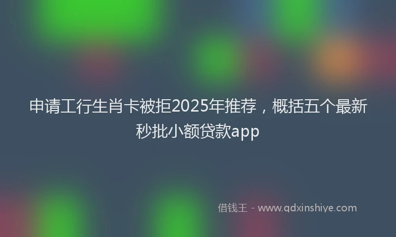 申请工行生肖卡被拒2025年推荐，概括五个最新秒批小额贷款app