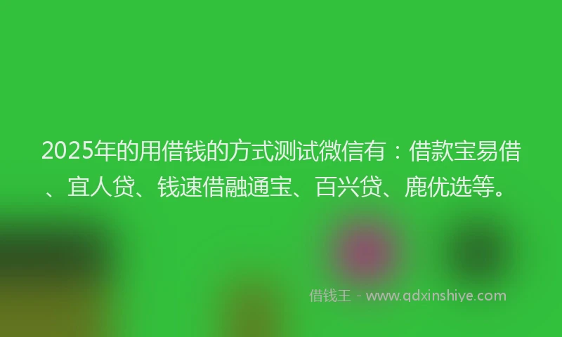 2025年的用借钱的方式测试微信有：借款宝易借、宜人贷、钱速借融通宝、百兴贷、鹿优选等。
