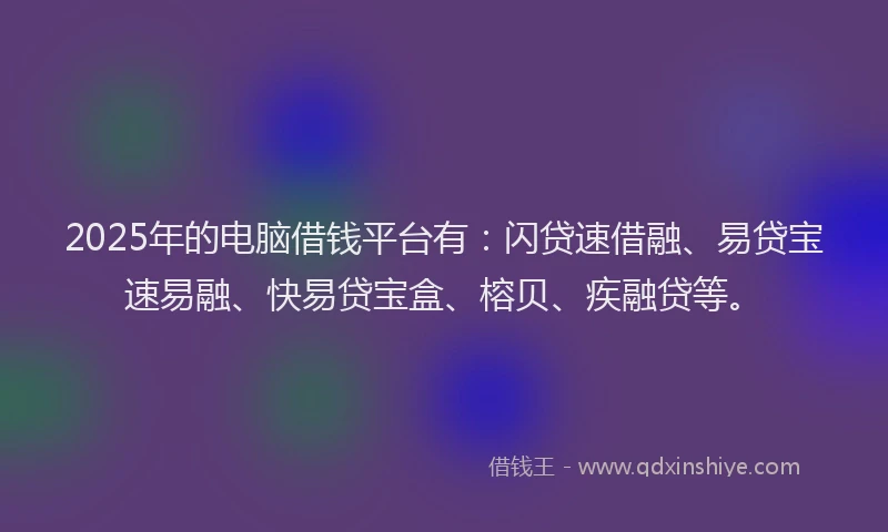 2025年的电脑借钱平台有：闪贷速借融、易贷宝速易融、快易贷宝盒、榕贝、疾融贷等。