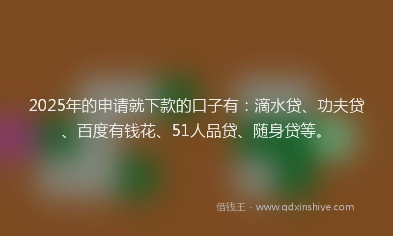 2025年的申请就下款的口子有：滴水贷、功夫贷、百度有钱花、51人品贷、随身贷等。