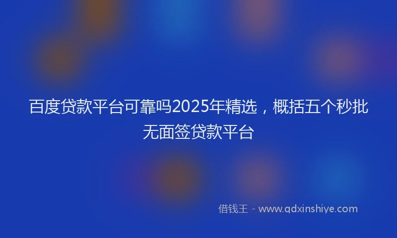 百度贷款平台可靠吗2025年精选，概括五个秒批无面签贷款平台