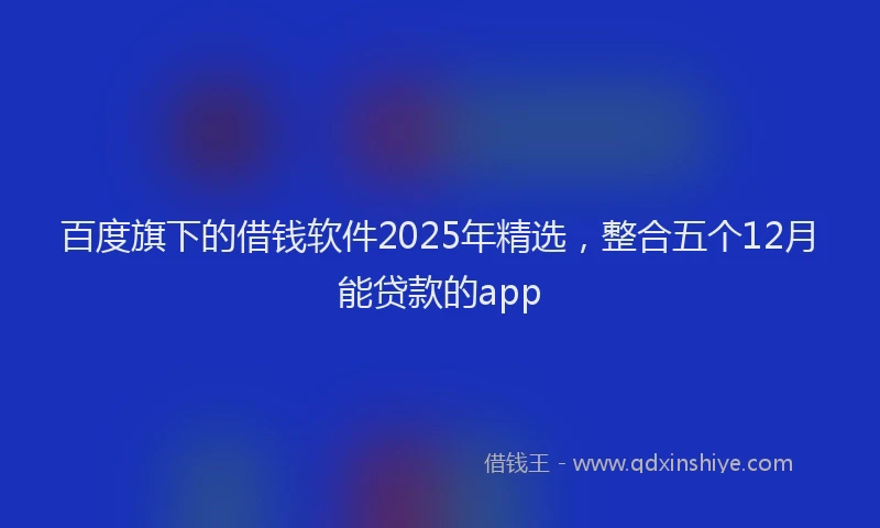 百度旗下的借钱软件2025年精选，整合五个12月能贷款的app