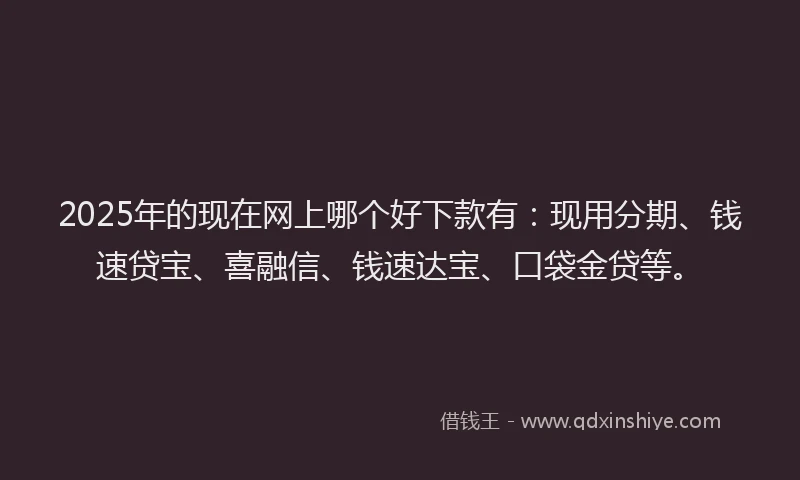 2025年的现在网上哪个好下款有：现用分期、钱速贷宝、喜融信、钱速达宝、口袋金贷等。
