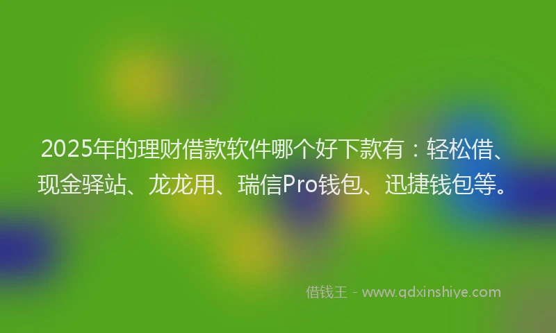 2025年的理财借款软件哪个好下款有：轻松借、现金驿站、龙龙用、瑞信Pro钱包、迅捷钱包等。