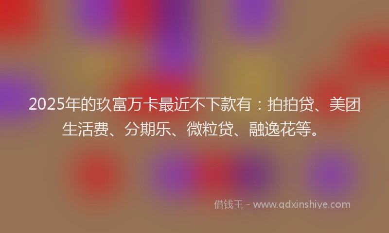 2025年的玖富万卡最近不下款有：拍拍贷、美团生活费、分期乐、微粒贷、融逸花等。
