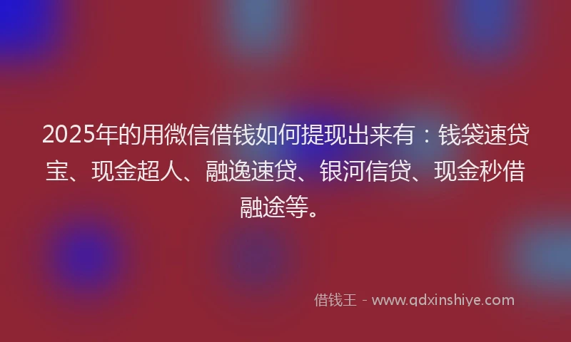 2025年的用微信借钱如何提现出来有：钱袋速贷宝、现金超人、融逸速贷、银河信贷、现金秒借融途等。