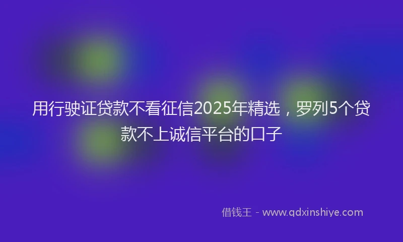 用行驶证贷款不看征信2025年精选，罗列5个贷款不上诚信平台的口子