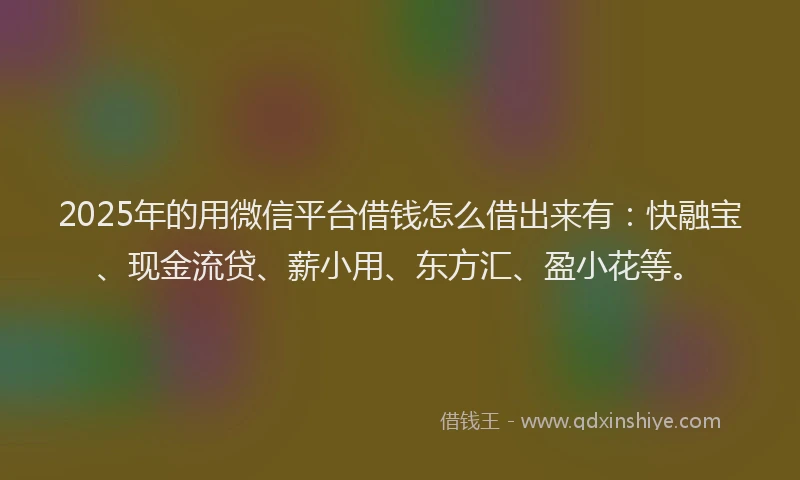 2025年的用微信平台借钱怎么借出来有：快融宝、现金流贷、薪小用、东方汇、盈小花等。