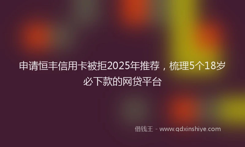 申请恒丰信用卡被拒2025年推荐，梳理5个18岁必下款的网贷平台