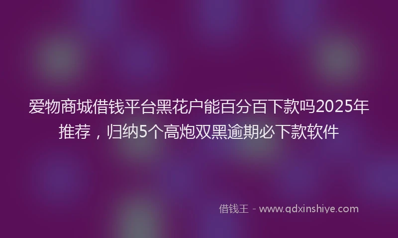 爱物商城借钱平台黑花户能百分百下款吗2025年推荐，归纳5个高炮双黑逾期必下款软件