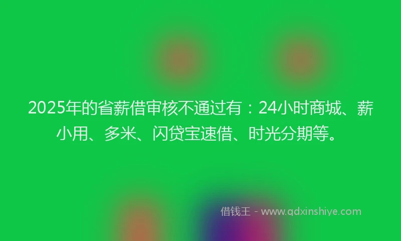 2025年的省薪借审核不通过有：24小时商城、薪小用、多米、闪贷宝速借、时光分期等。